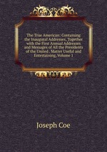 The True American: Containing the Inaugural Addresses, Together with the First Annual Addresses and Messages of All the Presidents of the United . Matter Useful and Entertaining, Volume 1