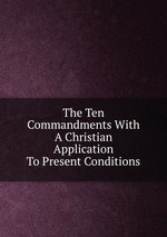 The Ten Commandments With A Christian Application To Present Conditions