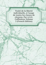 Trait de la libert individuelle,  l`usage de toutes les classes de citoyens. Par A.S.G. Coffinires Volume 2 (French Edition)