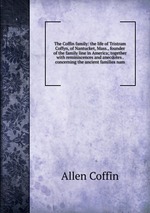 The Coffin family: the life of Tristram Coffyn, of Nantucket, Mass., founder of the family line in America; together with reminiscences and anecdotes . concerning the ancient families nam