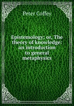 Epistemology; or, The theory of knowledge: an introduction to general metaphysics