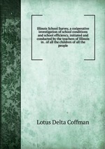 Illinois School Survey, a coperative investigation of school conditions and school efficiency, initiated and conducted by the teachers of Illinois in . of all the children of all the people