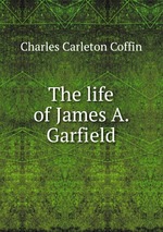 The life of James A. Garfield