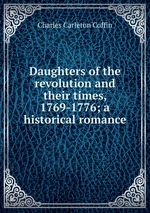 Daughters of the revolution and their times, 1769-1776; a historical romance