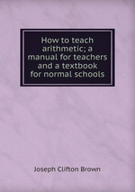 How to teach arithmetic; a manual for teachers and a textbook for normal schools