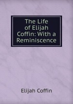 The Life of Elijah Coffin: With a Reminiscence