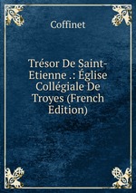 Trsor De Saint-Etienne .: glise Collgiale De Troyes (French Edition)