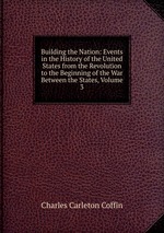 Building the Nation: Events in the History of the United States from the Revolution to the Beginning of the War Between the States, Volume 3