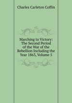 Marching to Victory: The Second Period of the War of the Rebellion Including the Year 1863, Volume 5