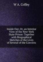 Inside Out, Or, an Interior View of the New-York State Prison: Together with Biographical Sketches of the Lives of Several of the Convicts