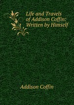 Life and Travels of Addison Coffin: Written by Himself
