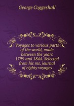 Voyages to various parts of the world, made between the years 1799 and 1844. Selected from his ms. journal of eighty voyages