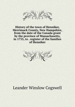 History of the town of Henniker, Merrimack County, New Hampshire, from the date of the Canada grant by the province of Massachusetts, in 1735, to . register of the families of Henniker