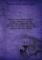 History of the Seventh Indiana cavalry volunteers, and the expeditions, campaigns, raids, marches, and battles of the armies with which it was . P. C. Shanks, and of Brever Brig. Gen. Thomas