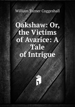 Oakshaw: Or, the Victims of Avarice: A Tale of Intrigue
