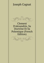 Clement D`alexandrie, Sa Doctrine Et Sa Polemique (French Edition)