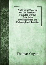 An Ethical Treatise On the Passions, Founded On the Principles Investigated in the Philosophical Treatise