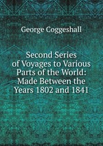 Second Series of Voyages to Various Parts of the World: Made Between the Years 1802 and 1841