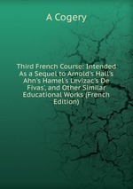 Third French Course: Intended As a Sequel to Arnold`s Hall`s Ahn`s Hamel`s Levizac`s De Fivas`, and Other Similar Educational Works (French Edition)