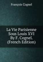 La Vie Parisienne Sous Louis XVI By F. Cognel. (French Edition)