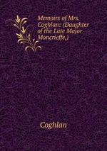 Memoirs of Mrs. Coghlan: (Daughter of the Late Major Moncrieffe,)