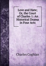 Love and Hate; Or, the Court of Charles 1: An Historical Drama in Four Acts
