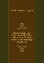 Parliamentary Law: Plain, Sensible Rules and Reasons, for Quick Use in Public Meetings of All Sorts