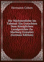 Die Nchstenliebe Im Talmud: Ein Gutachten Dem Kniglichen Landgerichte Zu Marburg Erstattet (German Edition)