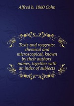 Tests and reagents: chemical and microscopical, known by their authors` names, together with an index of subjects