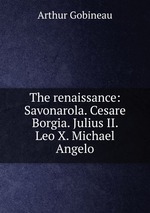The renaissance: Savonarola. Cesare Borgia. Julius II. Leo X. Michael Angelo