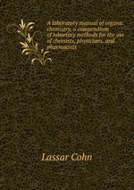 A laboratory manual of organic chemistry, a compendium of labortory methods for the use of chemists, physicians, and pharmacists