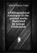 A bibliographical catalogue of the printed works illustrated by George Cruikshank
