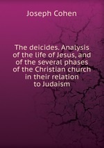 The deicides. Analysis of the life of Jesus, and of the several phases of the Christian church in their relation to Judaism