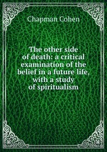 The other side of death: a critical examination of the belief in a future life, with a study of spiritualism