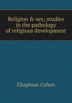 Religion & sex; studies in the pathology of religious development