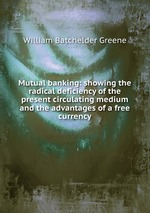 Mutual banking: showing the radical deficiency of the present circulating medium and the advantages of a free currency