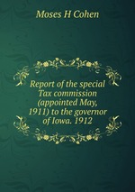 Report of the special Tax commission (appointed May, 1911) to the governor of Iowa. 1912