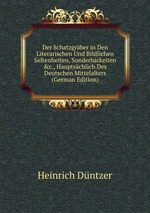 Der Schatzgrber in Den Literarischen Und Bildlichen Seltenheiten, Sonderbarkeiten &c., Hauptschlich Des Deutschen Mittelalters (German Edition)