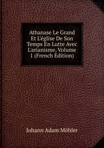 Athanase Le Grand Et L`glise De Son Temps En Lutte Avec L`arianisme, Volume 1 (French Edition)