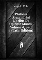 Philonis Alexandrini Libellus De Opificio Mundi, Volume 4, part 4 (Latin Edition)