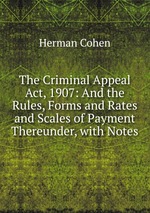 The Criminal Appeal Act, 1907: And the Rules, Forms and Rates and Scales of Payment Thereunder, with Notes