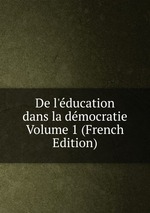 De l`ducation dans la dmocratie Volume 1 (French Edition)