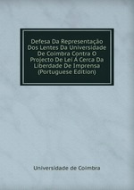 Defesa Da Representao Dos Lentes Da Universidade De Coimbra Contra O Projecto De Lei Cerca Da Liberdade De Imprensa (Portuguese Edition)