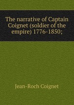The narrative of Captain Coignet (soldier of the empire) 1776-1850;