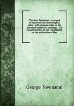 The New Testament: arranged in historical and chronological order : with copious notes on the principal subjects in theology : the Gospels on the . of the resurrection on the authorities of Wes