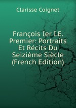 Franois Ier I.E. Premier: Portraits Et Rcits Du Seizime Sicle (French Edition)