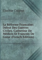 La Rforme Francaise: Dbut Des Guerres Civiles. Catherine De Mdicis Et Francois De Guise (French Edition)