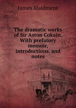 The dramatic works of Sir Aston Cokain. With prefatory memoir, introductions, and notes