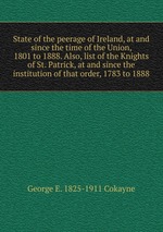 State of the peerage of Ireland, at and since the time of the Union, 1801 to 1888. Also, list of the Knights of St. Patrick, at and since the institution of that order, 1783 to 1888