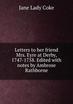Letters to her friend Mrs. Eyre at Derby, 1747-1758. Edited with notes by Ambrose Rathborne